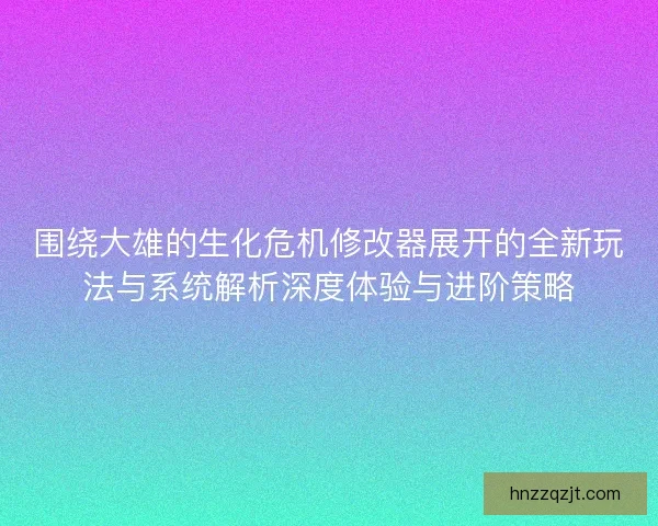 围绕大雄的生化危机修改器展开的全新玩法与系统解析深度体验与进阶策略