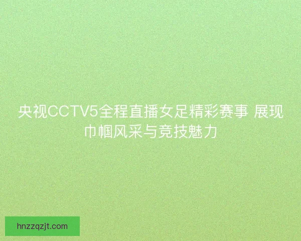 央视CCTV5全程直播女足精彩赛事 展现巾帼风采与竞技魅力