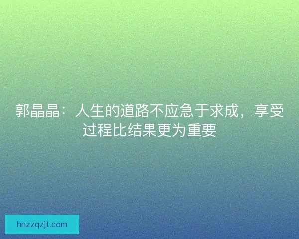 郭晶晶:人生的道路不应急于求成,享受过程比结果更为重要 郭晶晶:人生的道路不应急于求成,享受过程比结果更为重要
