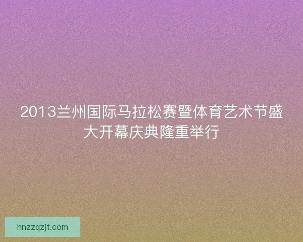 2013兰州国际马拉松赛暨体育艺术节盛大开幕庆典隆重举行