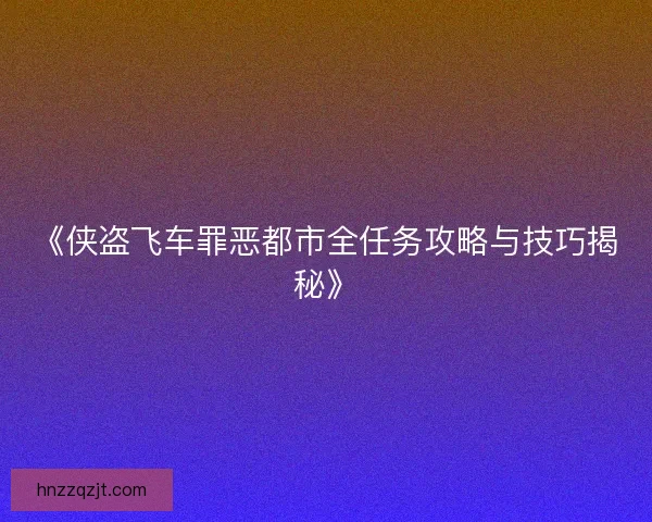 《侠盗飞车罪恶都市全任务攻略与技巧揭秘》 《侠盗飞车罪恶都市全任务攻略与技巧揭秘》