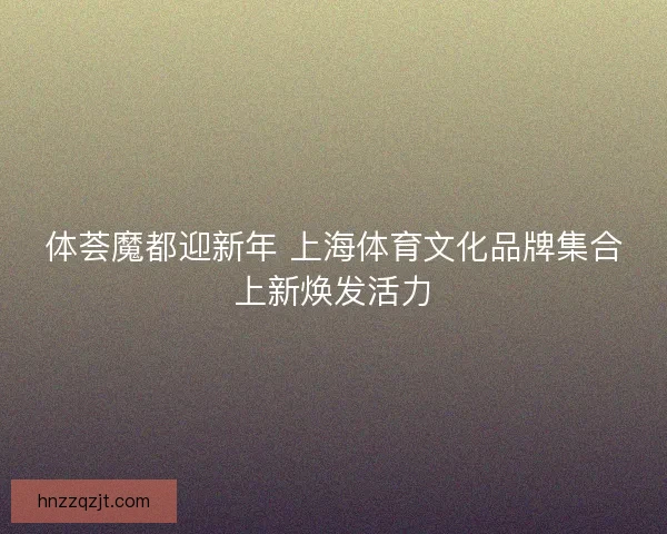 体荟魔都迎新年 上海体育文化品牌集合上新焕发活力 体荟魔都迎新年 上海体育文化品牌集合上新焕发活力