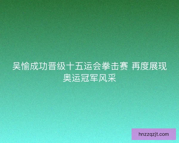 吴愉成功晋级十五运会拳击赛 再度展现奥运冠军风采