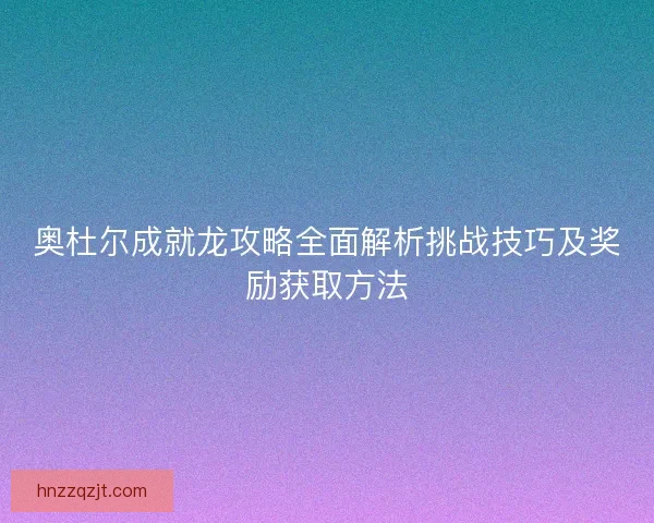 奥杜尔成就龙攻略全面解析挑战技巧及奖励获取方法