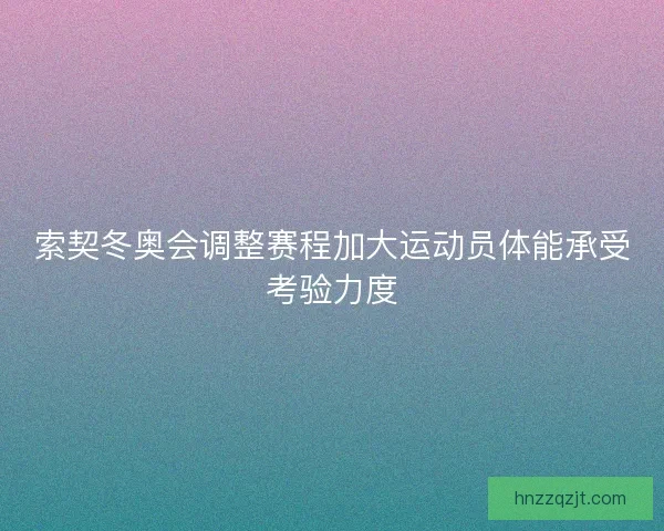 索契冬奥会调整赛程加大运动员体能承受考验力度 索契冬奥会调整赛程加大运动员体能承受考验力度