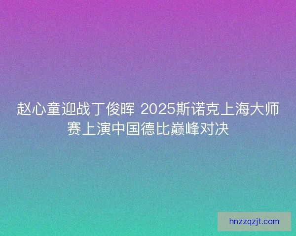 赵心童迎战丁俊晖 2025斯诺克上海大师赛上演中国德比巅峰对决 赵心童迎战丁俊晖 2025斯诺克上海大师赛上演中国德比巅峰对决
