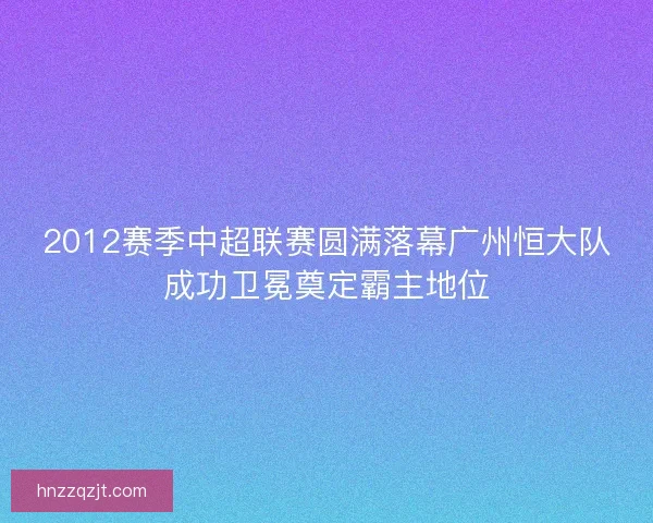 2012赛季中超联赛圆满落幕广州恒大队成功卫冕奠定霸主地位