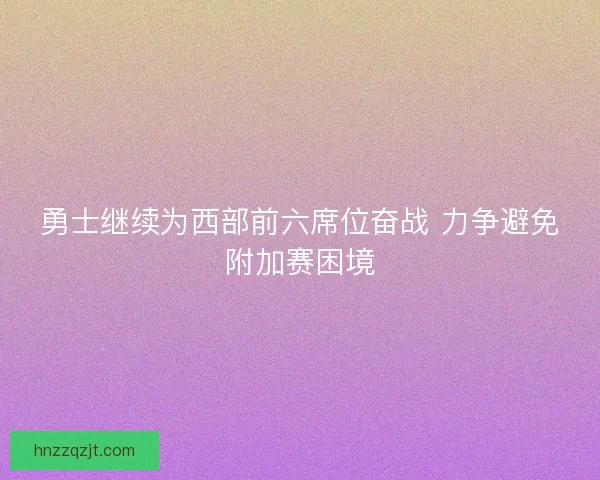 勇士继续为西部前六席位奋战 力争避免附加赛困境 勇士继续为西部前六席位奋战 力争避免附加赛困境