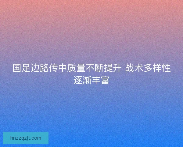 国足边路传中质量不断提升 战术多样性逐渐丰富