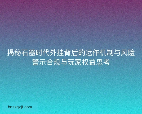 揭秘石器时代外挂背后的运作机制与风险警示合规与玩家权益思考 揭秘石器时代外挂背后的运作机制与风险警示合规与玩家权益思考