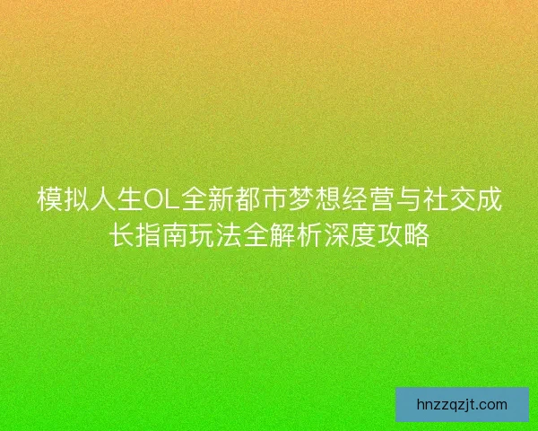 模拟人生OL全新都市梦想经营与社交成长指南玩法全解析深度攻略