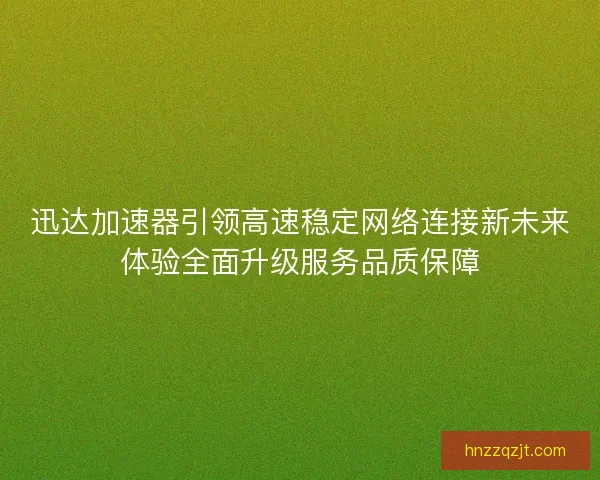 迅达加速器引领高速稳定网络连接新未来体验全面升级服务品质保障 迅达加速器引领高速稳定网络连接新未来体验全面升级服务品质保障