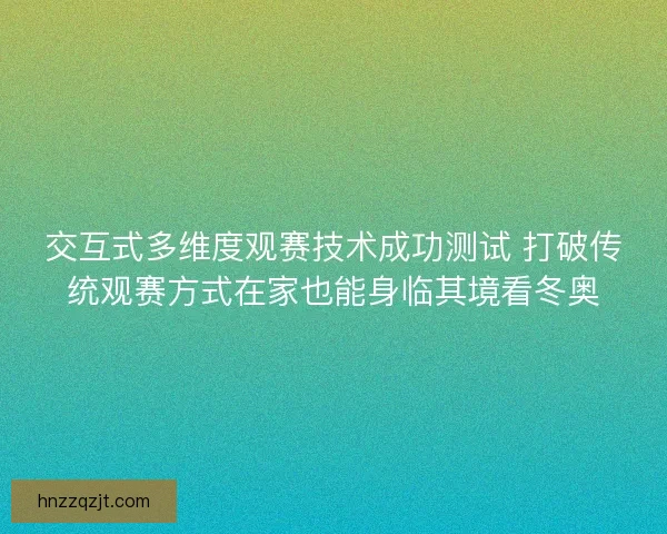 交互式多维度观赛技术成功测试 打破传统观赛方式在家也能身临其境看冬奥 交互式多维度观赛技术成功测试 打破传统观赛方式在家也能身临其境看冬奥