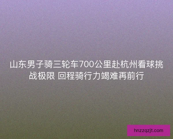 山东男子骑三轮车700公里赴杭州看球挑战极限 回程骑行力竭难再前行