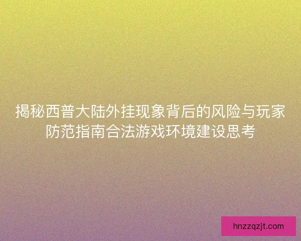 揭秘西普大陆外挂现象背后的风险与玩家防范指南合法游戏环境建设思考