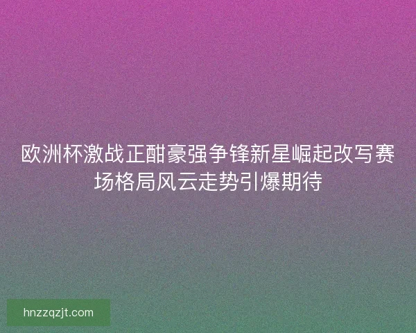 欧洲杯激战正酣豪强争锋新星崛起改写赛场格局风云走势引爆期待