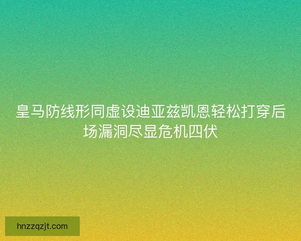 皇马防线形同虚设迪亚兹凯恩轻松打穿后场漏洞尽显危机四伏