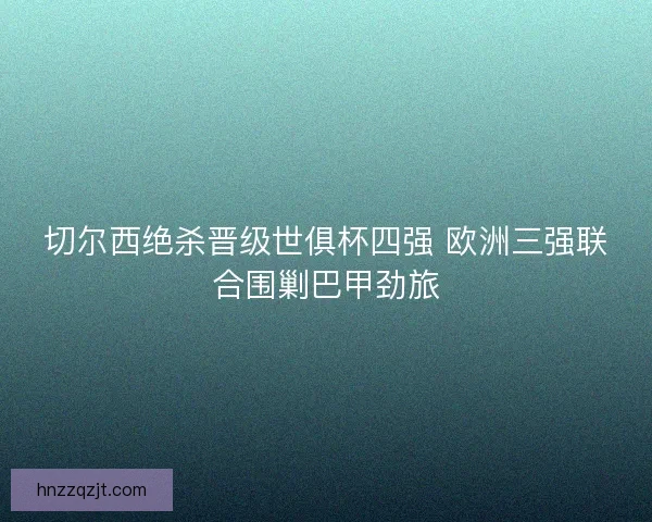 切尔西绝杀晋级世俱杯四强 欧洲三强联合围剿巴甲劲旅