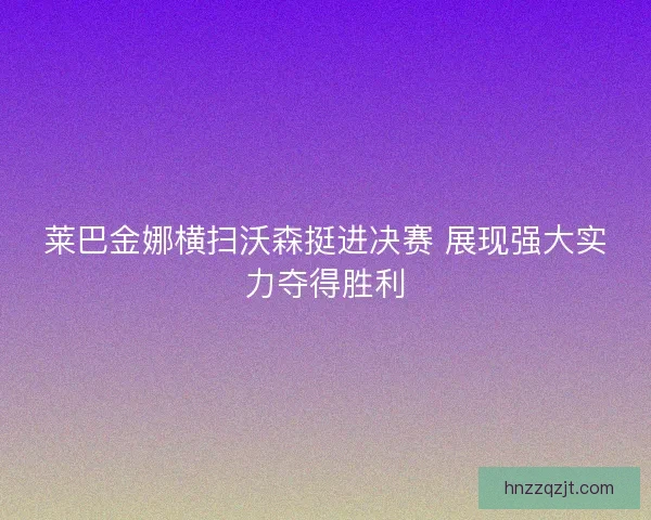 莱巴金娜横扫沃森挺进决赛 展现强大实力夺得胜利