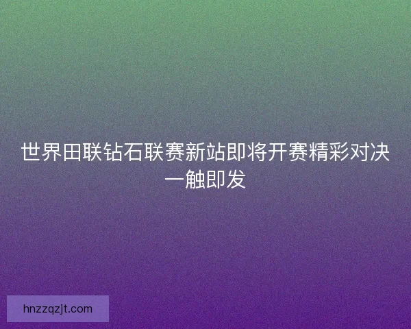 世界田联钻石联赛新站即将开赛精彩对决一触即发 世界田联钻石联赛新站即将开赛精彩对决一触即发
