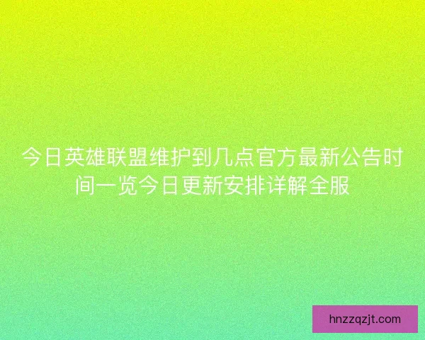 今日英雄联盟维护到几点官方最新公告时间一览今日更新安排详解全服 今日英雄联盟维护到几点官方最新公告时间一览今日更新安排详解全服