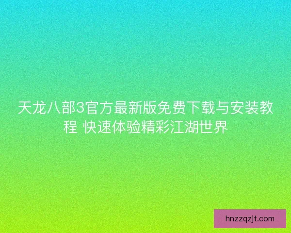 天龙八部3官方最新版免费下载与安装教程 快速体验精彩江湖世界