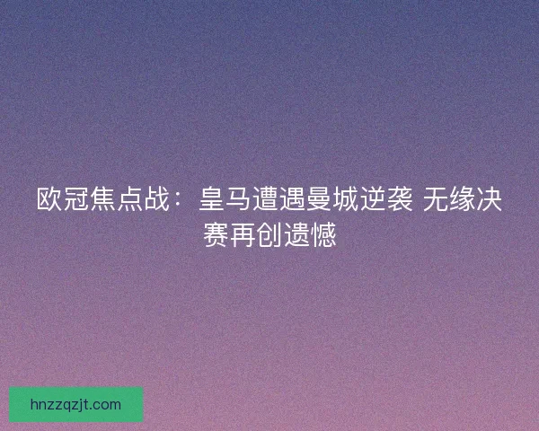 欧冠焦点战：皇马遭遇曼城逆袭 无缘决赛再创遗憾
