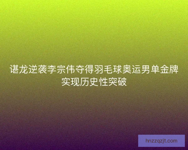 谌龙逆袭李宗伟夺得羽毛球奥运男单金牌实现历史性突破