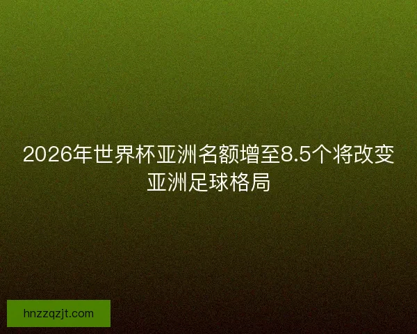 2026年世界杯亚洲名额增至8.5个将改变亚洲足球格局