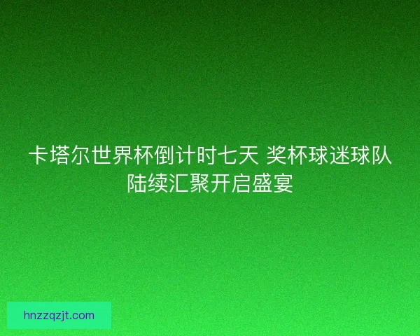 卡塔尔世界杯倒计时七天 奖杯球迷球队陆续汇聚开启盛宴
