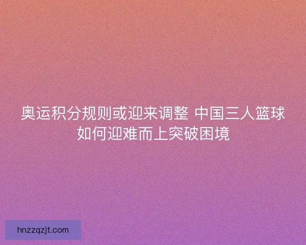 奥运积分规则或迎来调整 中国三人篮球如何迎难而上突破困境