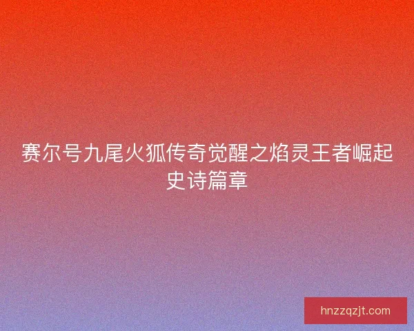赛尔号九尾火狐传奇觉醒之焰灵王者崛起史诗篇章