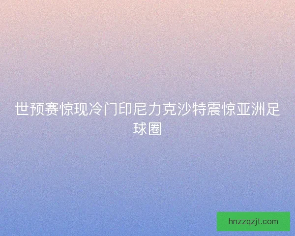 世预赛惊现冷门印尼力克沙特震惊亚洲足球圈 世预赛惊现冷门印尼力克沙特震惊亚洲足球圈