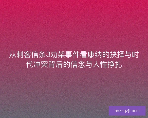 从刺客信条3劝架事件看康纳的抉择与时代冲突背后的信念与人性挣扎
