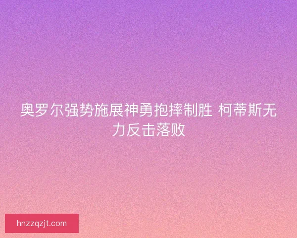奥罗尔强势施展神勇抱摔制胜 柯蒂斯无力反击落败