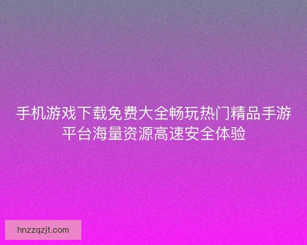 手机游戏下载免费大全畅玩热门精品手游平台海量资源高速安全体验