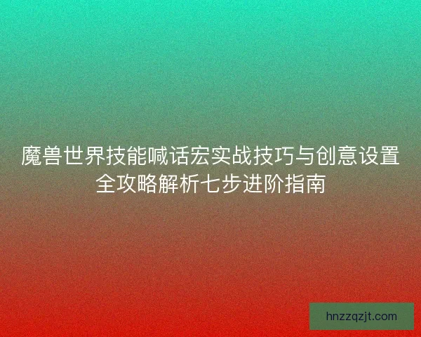 魔兽世界技能喊话宏实战技巧与创意设置全攻略解析七步进阶指南