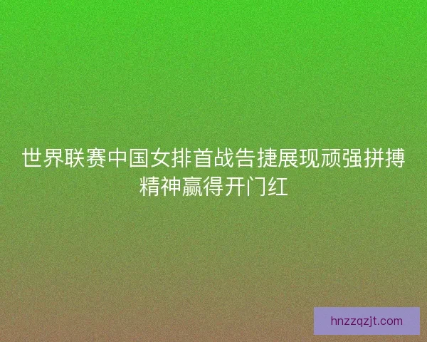 世界联赛中国女排首战告捷展现顽强拼搏精神赢得开门红 世界联赛中国女排首战告捷展现顽强拼搏精神赢得开门红