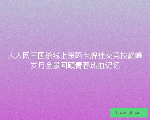 人人网三国杀线上策略卡牌社交竞技巅峰岁月全景回顾青春热血记忆 人人网三国杀线上策略卡牌社交竞技巅峰岁月全景回顾青春热血记忆
